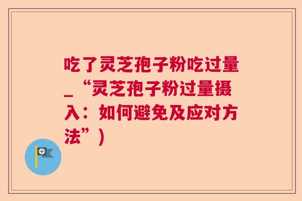 吃了灵芝孢子粉吃过量_“灵芝孢子粉过量摄入:如何避免及应对方法”) 吃了灵芝孢子粉吃过量_“灵芝孢子粉过量摄入:如何避免及应对方法”)