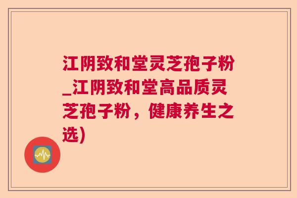 江阴致和堂灵芝孢子粉_江阴致和堂高品质灵芝孢子粉,健康养生之选) 江阴致和堂灵芝孢子粉_江阴致和堂高品质灵芝孢子粉,健康养生之选)