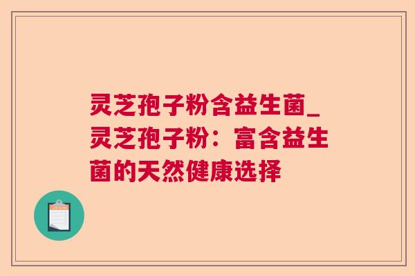 灵芝孢子粉含益生菌_灵芝孢子粉:富含益生菌的天然健康选择 灵芝孢子粉含益生菌_灵芝孢子粉:富含益生菌的天然健康选择