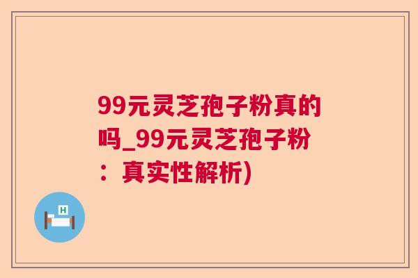 99元灵芝孢子粉真的吗_99元灵芝孢子粉:真实性解析) 99元灵芝孢子粉真的吗_99元灵芝孢子粉:真实性解析)