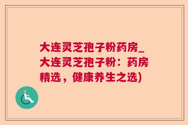 大连灵芝孢子粉药房_大连灵芝孢子粉:药房精选,健康养生之选) 大连灵芝孢子粉药房_大连灵芝孢子粉:药房精选,健康养生之选)