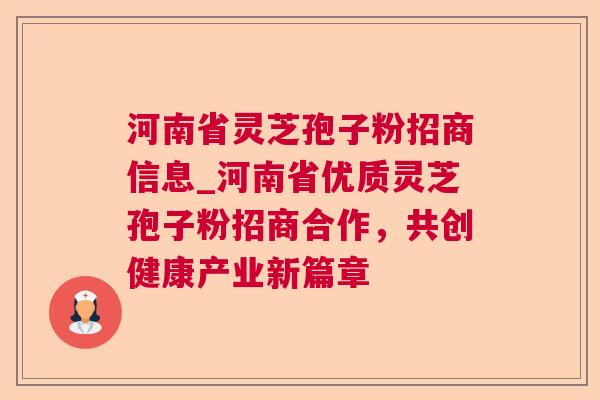 河南省灵芝孢子粉招商信息_河南省优质灵芝孢子粉招商合作,共创健康产业新篇章 河南省灵芝孢子粉招商信息_河南省优质灵芝孢子粉招商合作,共创健康产业新篇章