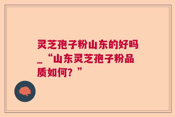 灵芝孢子粉山东的好吗_“山东灵芝孢子粉品质如何?” 灵芝孢子粉山东的好吗_“山东灵芝孢子粉品质如何?”