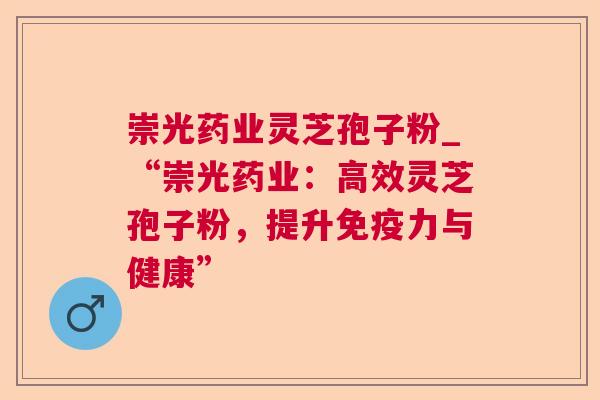 崇光药业灵芝孢子粉_“崇光药业:高效灵芝孢子粉,提升免疫力与健康” 崇光药业灵芝孢子粉_“崇光药业:高效灵芝孢子粉,提升免疫力与健康”