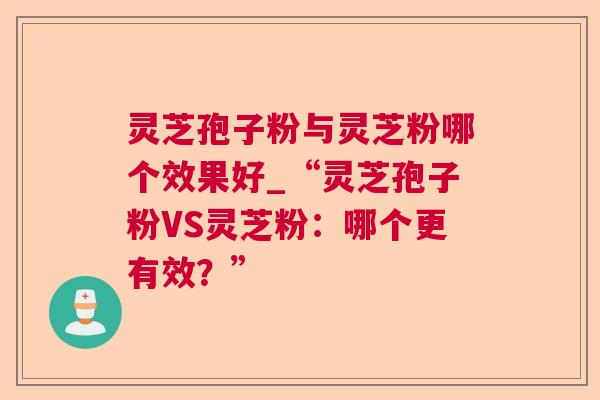 灵芝孢子粉与灵芝粉哪个效果好_“灵芝孢子粉VS灵芝粉:哪个更有效?” 灵芝孢子粉与灵芝粉哪个效果好_“灵芝孢子粉VS灵芝粉:哪个更有效?”