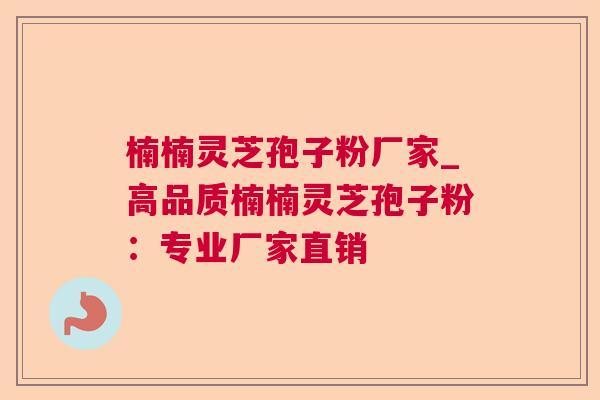 楠楠灵芝孢子粉厂家_高品质楠楠灵芝孢子粉:专业厂家直销 楠楠灵芝孢子粉厂家_高品质楠楠灵芝孢子粉:专业厂家直销