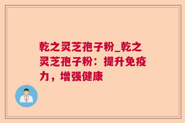乾之灵芝孢子粉_乾之灵芝孢子粉:提升免疫力,增强健康 乾之灵芝孢子粉_乾之灵芝孢子粉:提升免疫力,增强健康