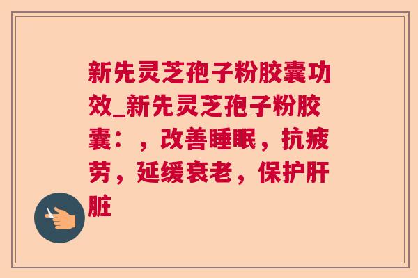 新先灵芝孢子粉胶囊功效_新先灵芝孢子粉胶囊:,改善,,延缓,保护 新先灵芝孢子粉胶囊功效_新先灵芝孢子粉胶囊:,改善,,延缓,保护