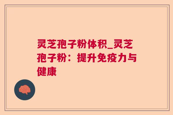 灵芝孢子粉体积_灵芝孢子粉:提升免疫力与健康 灵芝孢子粉体积_灵芝孢子粉:提升免疫力与健康