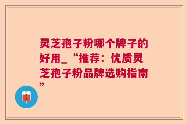 灵芝孢子粉哪个牌子的好用_“推荐:优质灵芝孢子粉品牌选购指南” 灵芝孢子粉哪个牌子的好用_“推荐:优质灵芝孢子粉品牌选购指南”