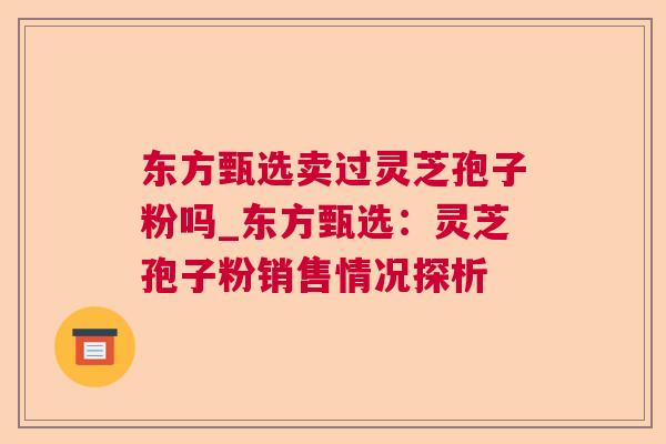 东方甄选卖过灵芝孢子粉吗_东方甄选:灵芝孢子粉销售情况探析 东方甄选卖过灵芝孢子粉吗_东方甄选:灵芝孢子粉销售情况探析