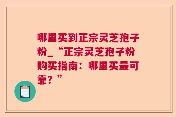 哪里买到正宗灵芝孢子粉_“正宗灵芝孢子粉购买指南:哪里买可靠?” 哪里买到正宗灵芝孢子粉_“正宗灵芝孢子粉购买指南:哪里买可靠?”