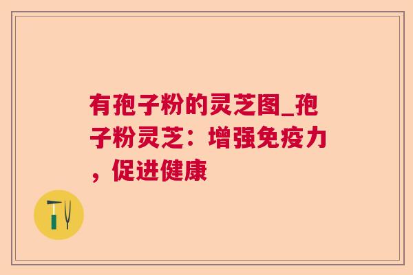 有孢子粉的灵芝图_孢子粉灵芝:增强免疫力,促进健康 有孢子粉的灵芝图_孢子粉灵芝:增强免疫力,促进健康