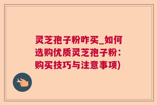 灵芝孢子粉咋买_如何选购优质灵芝孢子粉:购买技巧与注意事项) 灵芝孢子粉咋买_如何选购优质灵芝孢子粉:购买技巧与注意事项)