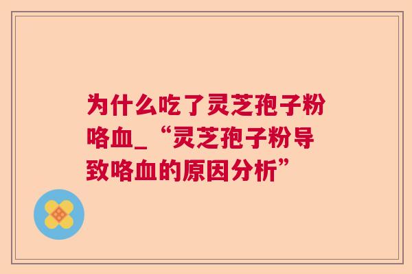 为什么吃了灵芝孢子粉咯_“灵芝孢子粉导致咯的原因分析” 为什么吃了灵芝孢子粉咯_“灵芝孢子粉导致咯的原因分析”
