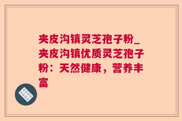 夹皮沟镇灵芝孢子粉_夹皮沟镇优质灵芝孢子粉:天然健康,营养丰富 夹皮沟镇灵芝孢子粉_夹皮沟镇优质灵芝孢子粉:天然健康,营养丰富
