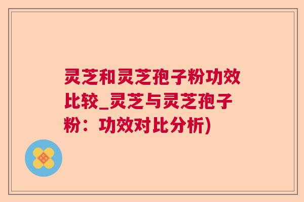 灵芝和灵芝孢子粉功效比较_灵芝与灵芝孢子粉:功效对比分析) 灵芝和灵芝孢子粉功效比较_灵芝与灵芝孢子粉:功效对比分析)