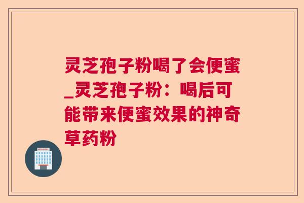 灵芝孢子粉喝了会便蜜_灵芝孢子粉:喝后可能带来便蜜效果的神奇草药粉 灵芝孢子粉喝了会便蜜_灵芝孢子粉:喝后可能带来便蜜效果的神奇草药粉