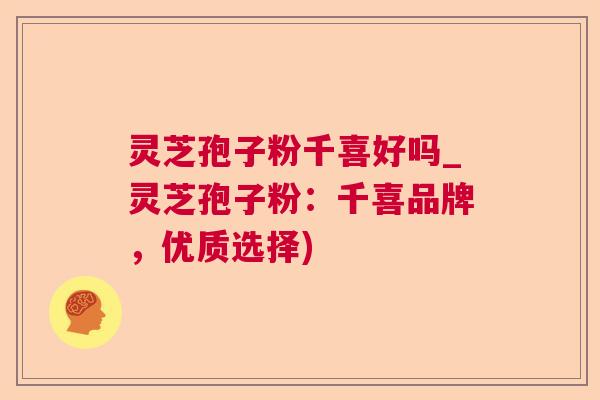 灵芝孢子粉千喜好吗_灵芝孢子粉:千喜品牌,优质选择) 灵芝孢子粉千喜好吗_灵芝孢子粉:千喜品牌,优质选择)