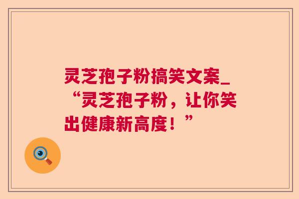 灵芝孢子粉搞笑文案_“灵芝孢子粉,让你笑出健康新高度!” 灵芝孢子粉搞笑文案_“灵芝孢子粉,让你笑出健康新高度!”