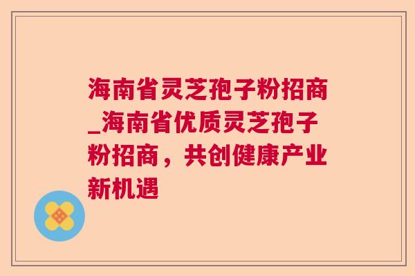 海南省灵芝孢子粉招商_海南省优质灵芝孢子粉招商,共创健康产业新机遇 海南省灵芝孢子粉招商_海南省优质灵芝孢子粉招商,共创健康产业新机遇