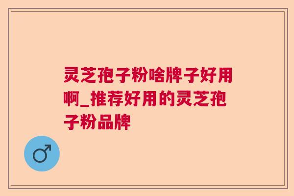 灵芝孢子粉啥牌子好用啊_推荐好用的灵芝孢子粉品牌 灵芝孢子粉啥牌子好用啊_推荐好用的灵芝孢子粉品牌