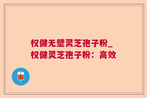 权健无壁灵芝孢子粉_权健灵芝孢子粉:高效 权健无壁灵芝孢子粉_权健灵芝孢子粉:高效