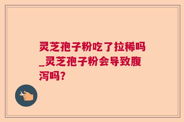 灵芝孢子粉吃了拉稀吗_灵芝孢子粉会导致吗? 灵芝孢子粉吃了拉稀吗_灵芝孢子粉会导致吗?
