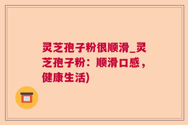 灵芝孢子粉很顺滑_灵芝孢子粉:顺滑口感,健康生活) 灵芝孢子粉很顺滑_灵芝孢子粉:顺滑口感,健康生活)