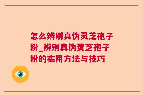 怎么辨别真伪灵芝孢子粉_辨别真伪灵芝孢子粉的实用方法与技巧 怎么辨别真伪灵芝孢子粉_辨别真伪灵芝孢子粉的实用方法与技巧