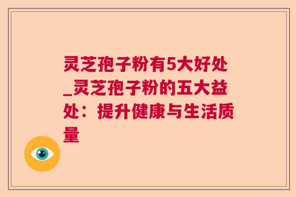 灵芝孢子粉有5大好处_灵芝孢子粉的五大益处:提升健康与生活质量 灵芝孢子粉有5大好处_灵芝孢子粉的五大益处:提升健康与生活质量