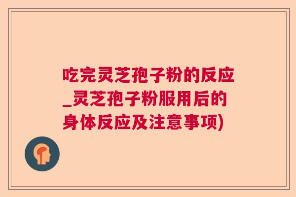 吃完灵芝孢子粉的反应_灵芝孢子粉服用后的身体反应及注意事项) 吃完灵芝孢子粉的反应_灵芝孢子粉服用后的身体反应及注意事项)