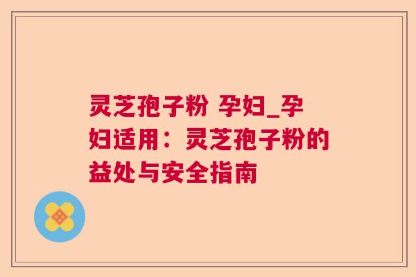 灵芝孢子粉 孕妇_孕妇适用:灵芝孢子粉的益处与安全指南 灵芝孢子粉 孕妇_孕妇适用:灵芝孢子粉的益处与安全指南