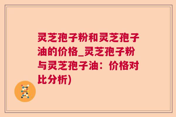 灵芝孢子粉和灵芝孢子油的价格_灵芝孢子粉与灵芝孢子油:价格对比分析) 灵芝孢子粉和灵芝孢子油的价格_灵芝孢子粉与灵芝孢子油:价格对比分析)