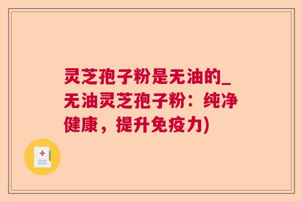 灵芝孢子粉是无油的_无油灵芝孢子粉:纯净健康,提升免疫力) 灵芝孢子粉是无油的_无油灵芝孢子粉:纯净健康,提升免疫力)