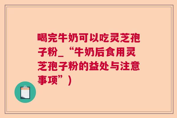 喝完牛奶可以吃灵芝孢子粉_“牛奶后食用灵芝孢子粉的益处与注意事项”) 喝完牛奶可以吃灵芝孢子粉_“牛奶后食用灵芝孢子粉的益处与注意事项”)