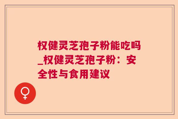 权健灵芝孢子粉能吃吗_权健灵芝孢子粉:安全性与食用建议 权健灵芝孢子粉能吃吗_权健灵芝孢子粉:安全性与食用建议