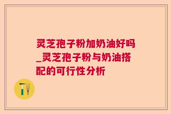 灵芝孢子粉加奶油好吗_灵芝孢子粉与奶油搭配的可行性分析 灵芝孢子粉加奶油好吗_灵芝孢子粉与奶油搭配的可行性分析