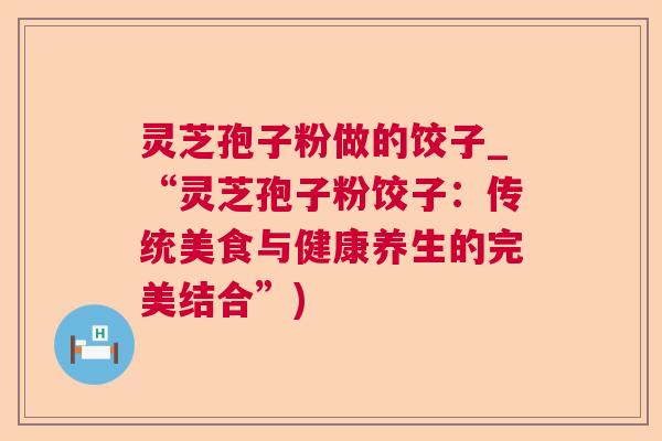 灵芝孢子粉做的饺子_“灵芝孢子粉饺子:传统美食与健康养生的完美结合”) 灵芝孢子粉做的饺子_“灵芝孢子粉饺子:传统美食与健康养生的完美结合”)