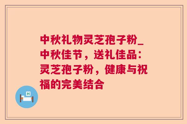 中秋礼物灵芝孢子粉_中秋佳节,送礼佳品:灵芝孢子粉,健康与祝福的完美结合 中秋礼物灵芝孢子粉_中秋佳节,送礼佳品:灵芝孢子粉,健康与祝福的完美结合