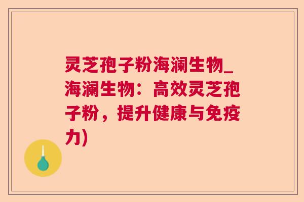 灵芝孢子粉海澜生物_海澜生物:高效灵芝孢子粉,提升健康与免疫力) 灵芝孢子粉海澜生物_海澜生物:高效灵芝孢子粉,提升健康与免疫力)