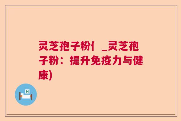 灵芝孢子粉亻_灵芝孢子粉:提升免疫力与健康) 灵芝孢子粉亻_灵芝孢子粉:提升免疫力与健康)