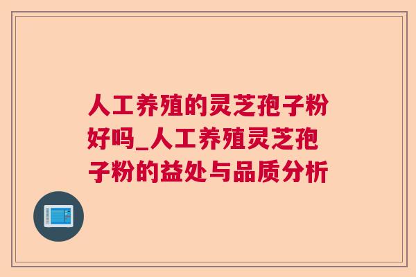人工养殖的灵芝孢子粉好吗_人工养殖灵芝孢子粉的益处与品质分析 人工养殖的灵芝孢子粉好吗_人工养殖灵芝孢子粉的益处与品质分析