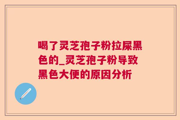 喝了灵芝孢子粉拉屎黑色的_灵芝孢子粉导致黑色大便的原因分析 喝了灵芝孢子粉拉屎黑色的_灵芝孢子粉导致黑色大便的原因分析