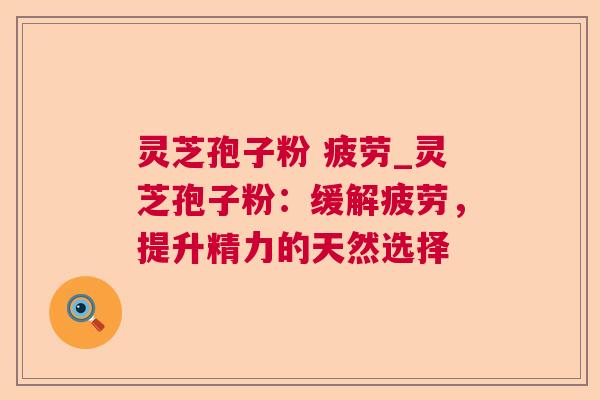 灵芝孢子粉 疲劳_灵芝孢子粉:缓解疲劳,提升精力的天然选择 灵芝孢子粉 疲劳_灵芝孢子粉:缓解疲劳,提升精力的天然选择