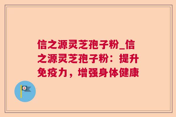 信之源灵芝孢子粉_信之源灵芝孢子粉:提升免疫力,增强身体健康 信之源灵芝孢子粉_信之源灵芝孢子粉:提升免疫力,增强身体健康