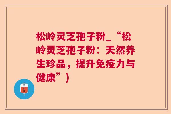 松岭灵芝孢子粉_“松岭灵芝孢子粉:天然养生珍品,提升免疫力与健康”) 松岭灵芝孢子粉_“松岭灵芝孢子粉:天然养生珍品,提升免疫力与健康”)