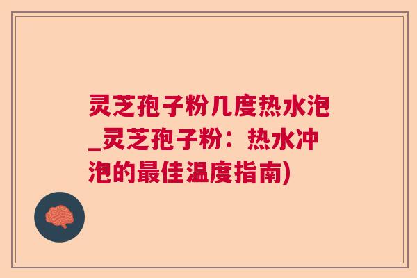 灵芝孢子粉几度热水泡_灵芝孢子粉:热水冲泡的佳温度指南) 灵芝孢子粉几度热水泡_灵芝孢子粉:热水冲泡的佳温度指南)