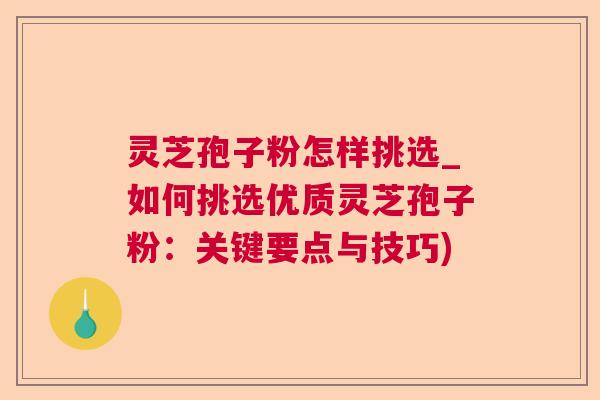 灵芝孢子粉怎样挑选_如何挑选优质灵芝孢子粉:关键要点与技巧) 灵芝孢子粉怎样挑选_如何挑选优质灵芝孢子粉:关键要点与技巧)