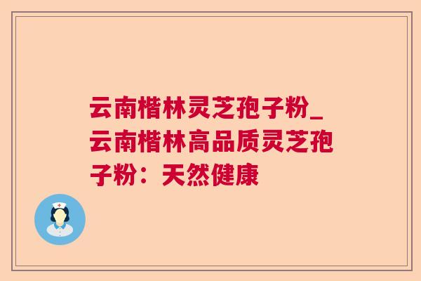 云南楷林灵芝孢子粉_云南楷林高品质灵芝孢子粉:天然健康 云南楷林灵芝孢子粉_云南楷林高品质灵芝孢子粉:天然健康